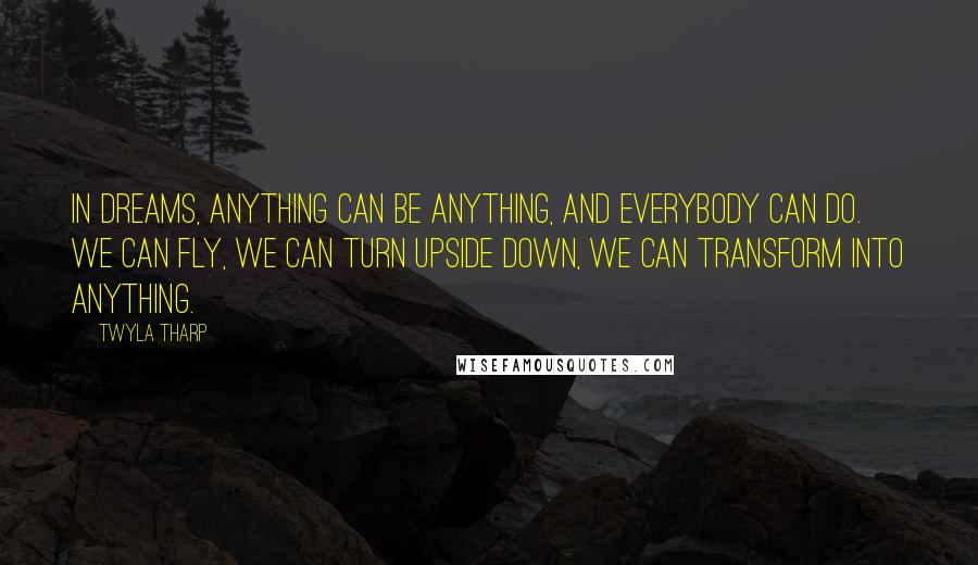 Twyla Tharp Quotes: In dreams, anything can be anything, and everybody can do. We can fly, we can turn upside down, we can transform into anything.