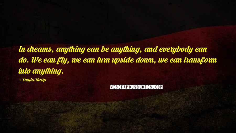 Twyla Tharp Quotes: In dreams, anything can be anything, and everybody can do. We can fly, we can turn upside down, we can transform into anything.