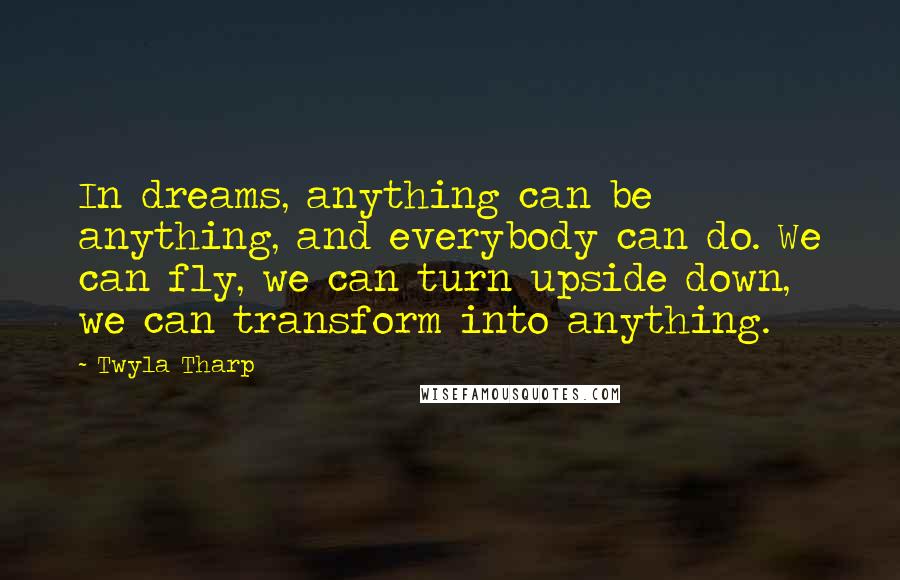 Twyla Tharp Quotes: In dreams, anything can be anything, and everybody can do. We can fly, we can turn upside down, we can transform into anything.