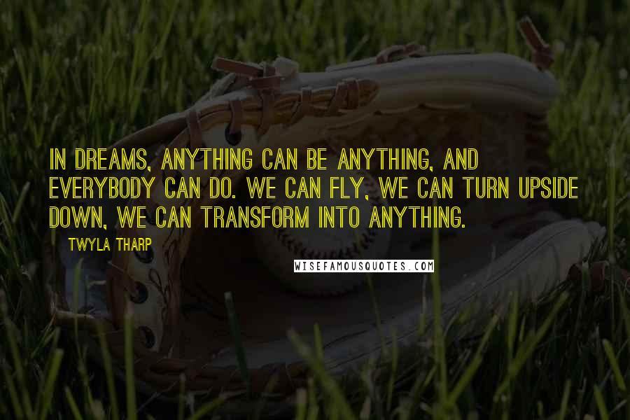 Twyla Tharp Quotes: In dreams, anything can be anything, and everybody can do. We can fly, we can turn upside down, we can transform into anything.