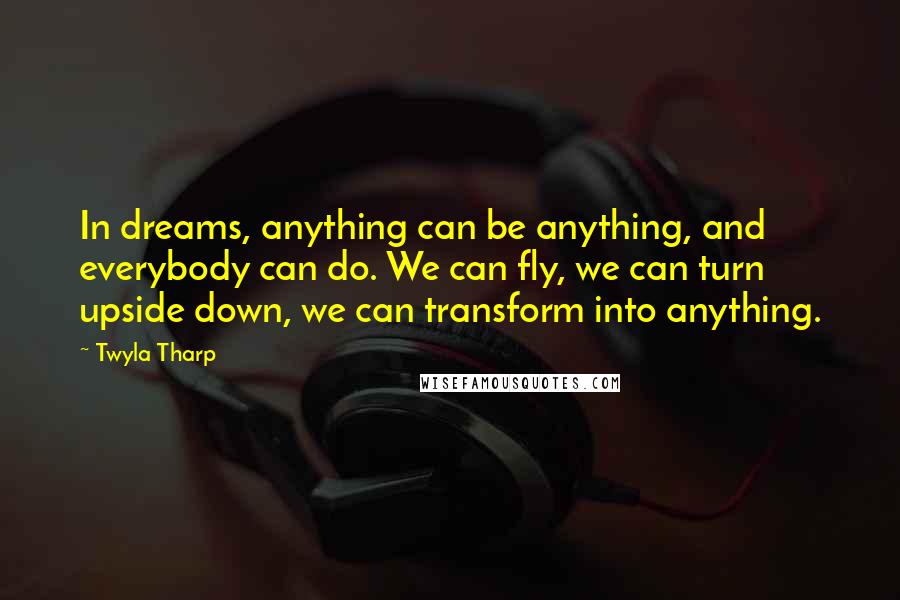 Twyla Tharp Quotes: In dreams, anything can be anything, and everybody can do. We can fly, we can turn upside down, we can transform into anything.