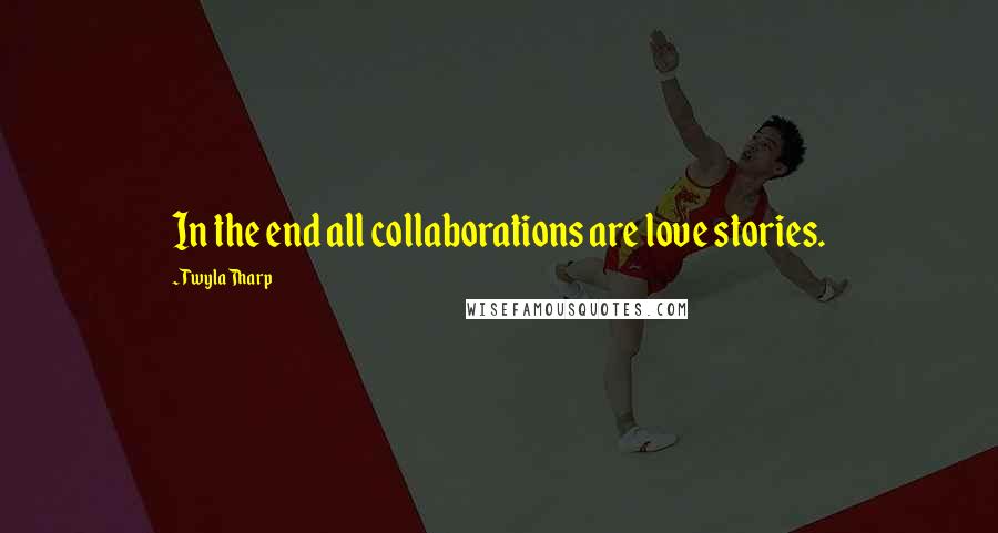 Twyla Tharp Quotes: In the end all collaborations are love stories.