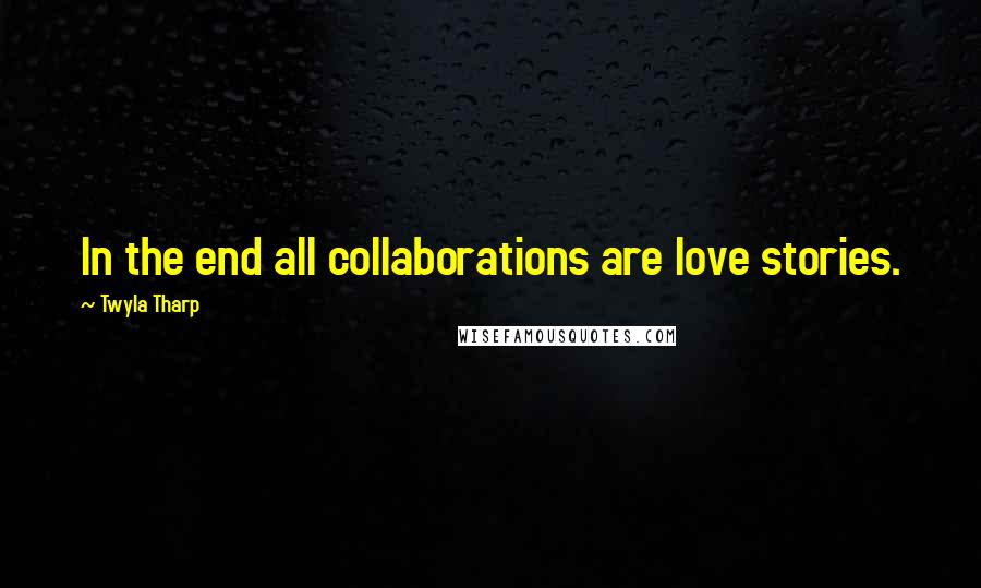 Twyla Tharp Quotes: In the end all collaborations are love stories.