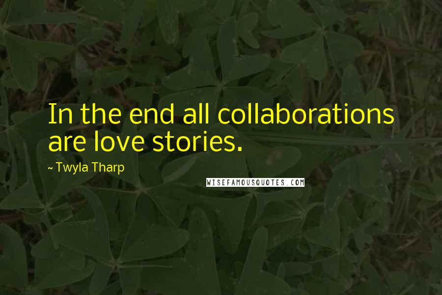 Twyla Tharp Quotes: In the end all collaborations are love stories.