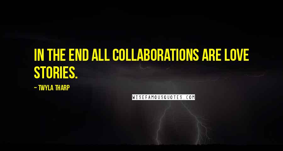 Twyla Tharp Quotes: In the end all collaborations are love stories.