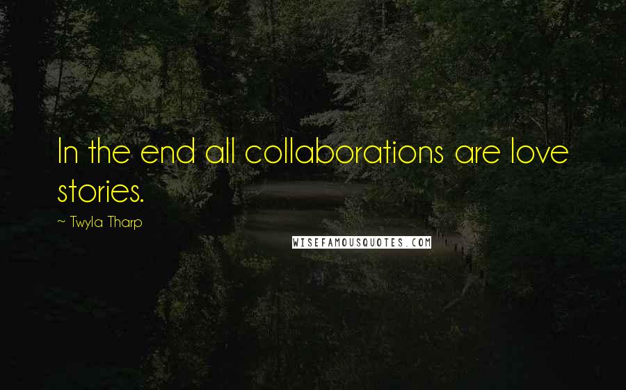 Twyla Tharp Quotes: In the end all collaborations are love stories.