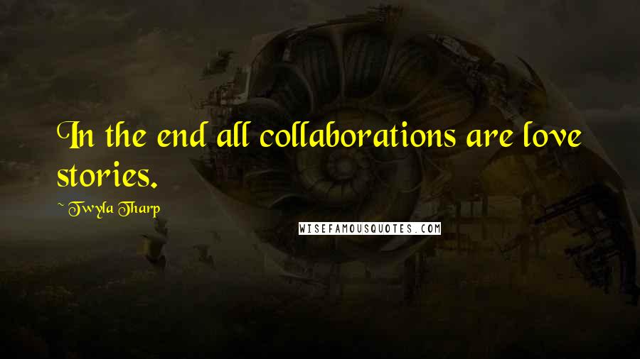 Twyla Tharp Quotes: In the end all collaborations are love stories.