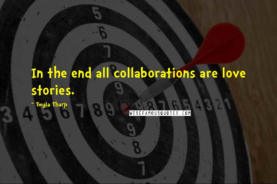 Twyla Tharp Quotes: In the end all collaborations are love stories.