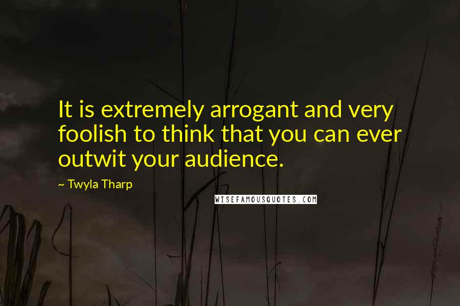 Twyla Tharp Quotes: It is extremely arrogant and very foolish to think that you can ever outwit your audience.