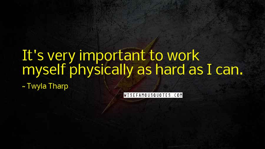 Twyla Tharp Quotes: It's very important to work myself physically as hard as I can.