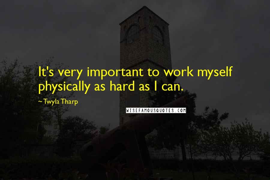 Twyla Tharp Quotes: It's very important to work myself physically as hard as I can.