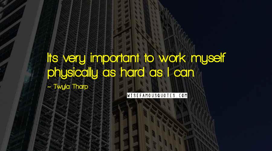 Twyla Tharp Quotes: It's very important to work myself physically as hard as I can.