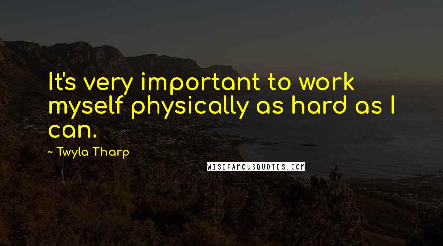 Twyla Tharp Quotes: It's very important to work myself physically as hard as I can.