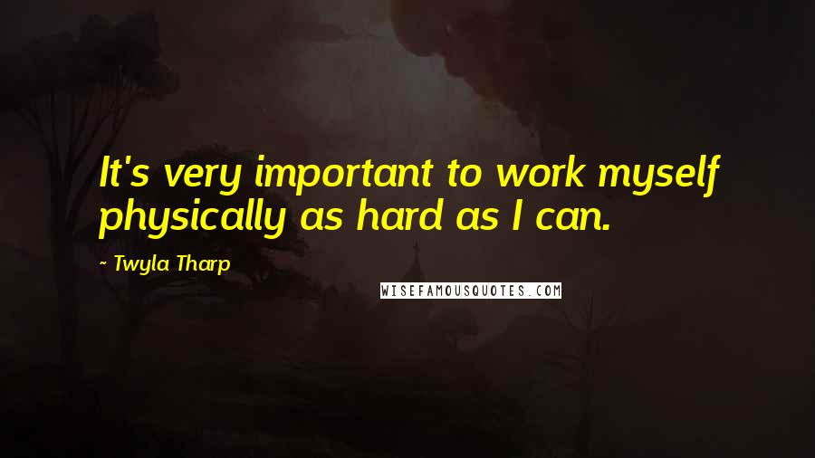 Twyla Tharp Quotes: It's very important to work myself physically as hard as I can.