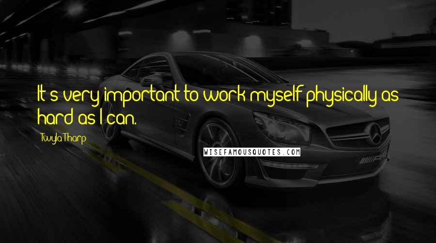 Twyla Tharp Quotes: It's very important to work myself physically as hard as I can.