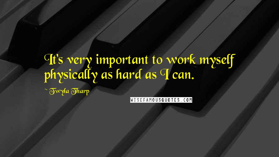 Twyla Tharp Quotes: It's very important to work myself physically as hard as I can.