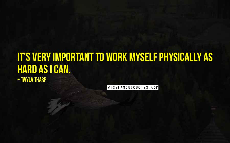 Twyla Tharp Quotes: It's very important to work myself physically as hard as I can.