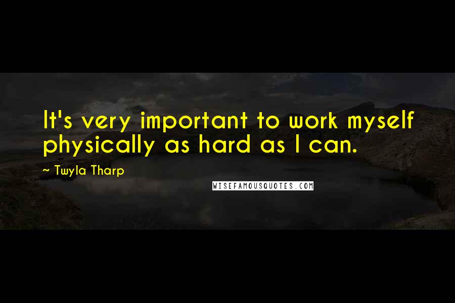 Twyla Tharp Quotes: It's very important to work myself physically as hard as I can.