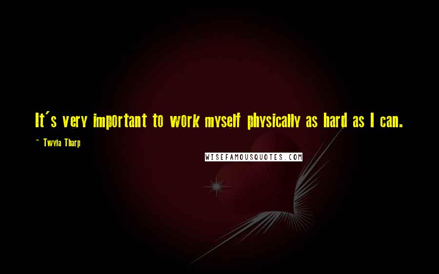 Twyla Tharp Quotes: It's very important to work myself physically as hard as I can.