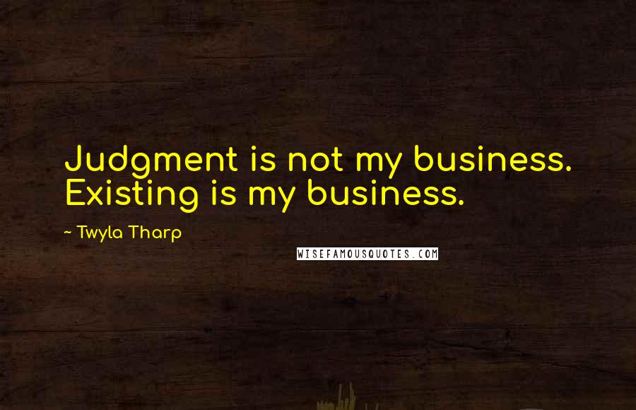 Twyla Tharp Quotes: Judgment is not my business. Existing is my business.