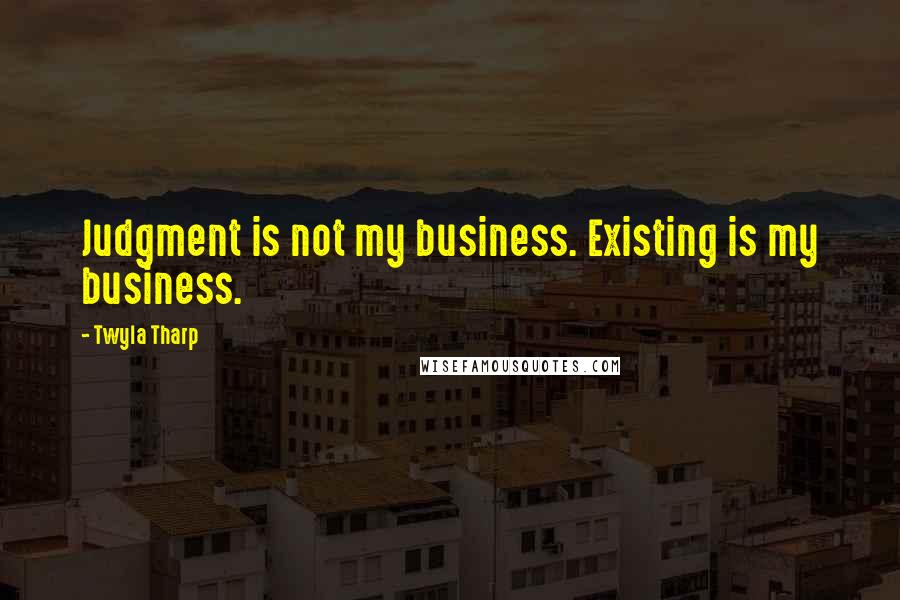 Twyla Tharp Quotes: Judgment is not my business. Existing is my business.