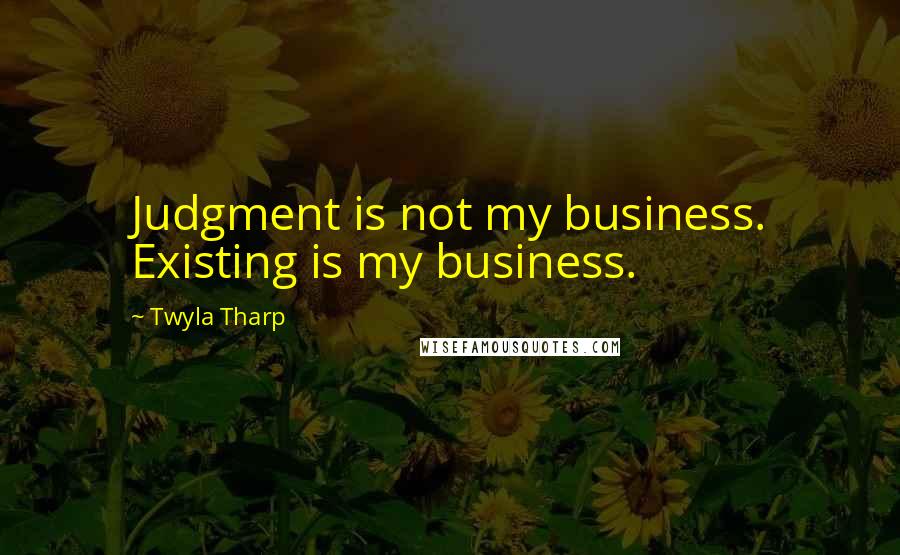 Twyla Tharp Quotes: Judgment is not my business. Existing is my business.