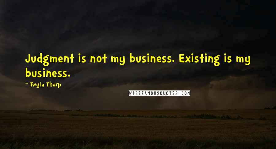 Twyla Tharp Quotes: Judgment is not my business. Existing is my business.