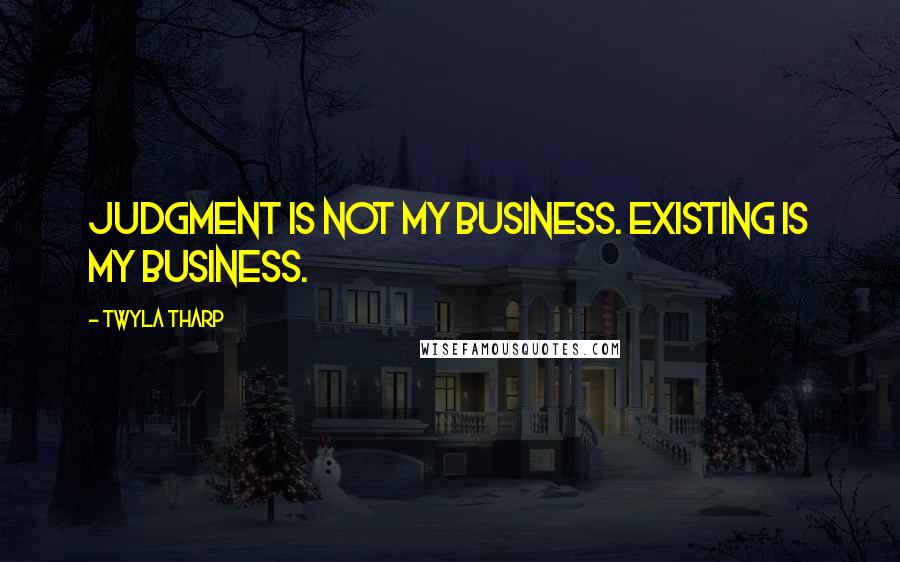 Twyla Tharp Quotes: Judgment is not my business. Existing is my business.