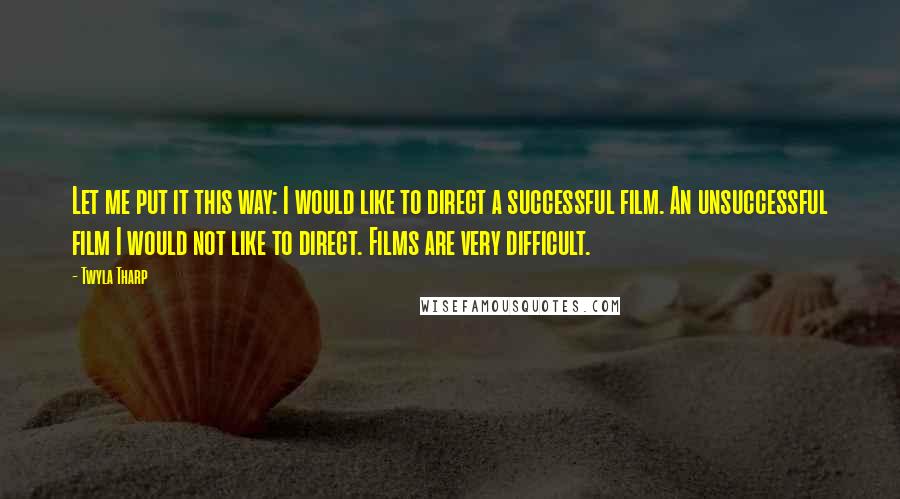 Twyla Tharp Quotes: Let me put it this way: I would like to direct a successful film. An unsuccessful film I would not like to direct. Films are very difficult.