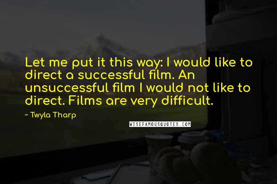 Twyla Tharp Quotes: Let me put it this way: I would like to direct a successful film. An unsuccessful film I would not like to direct. Films are very difficult.