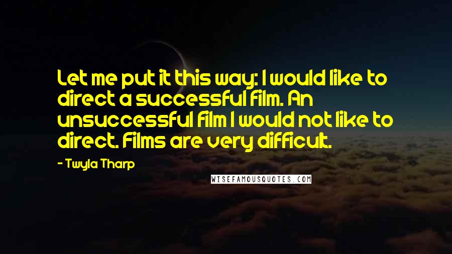 Twyla Tharp Quotes: Let me put it this way: I would like to direct a successful film. An unsuccessful film I would not like to direct. Films are very difficult.