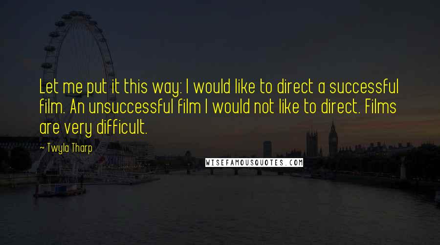 Twyla Tharp Quotes: Let me put it this way: I would like to direct a successful film. An unsuccessful film I would not like to direct. Films are very difficult.