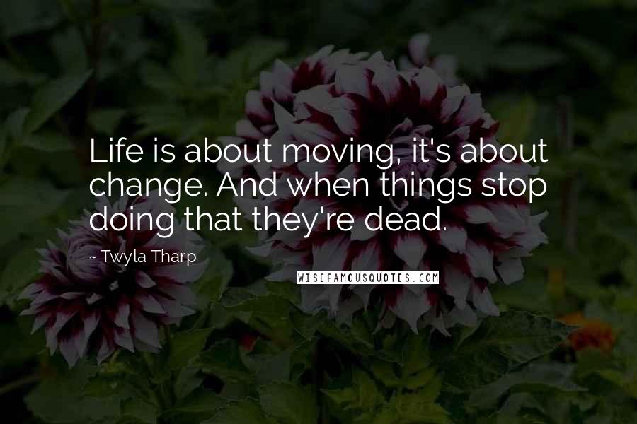 Twyla Tharp Quotes: Life is about moving, it's about change. And when things stop doing that they're dead.