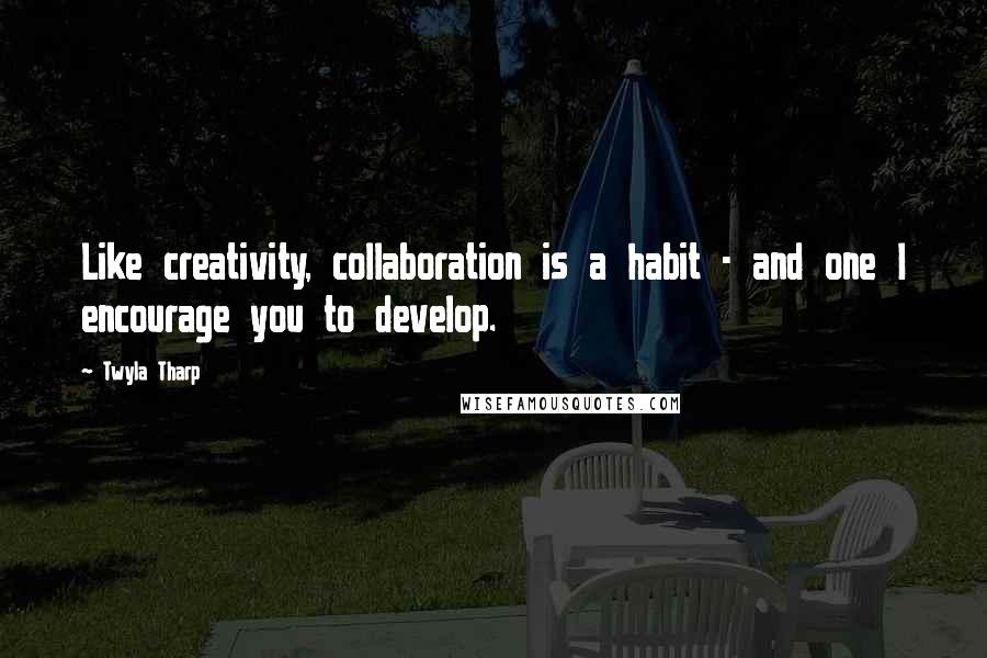 Twyla Tharp Quotes: Like creativity, collaboration is a habit - and one I encourage you to develop.