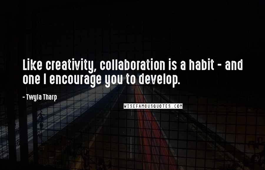 Twyla Tharp Quotes: Like creativity, collaboration is a habit - and one I encourage you to develop.