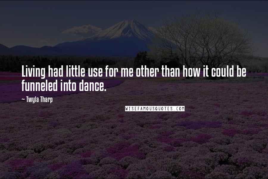 Twyla Tharp Quotes: Living had little use for me other than how it could be funneled into dance.