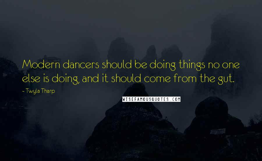 Twyla Tharp Quotes: Modern dancers should be doing things no one else is doing, and it should come from the gut.