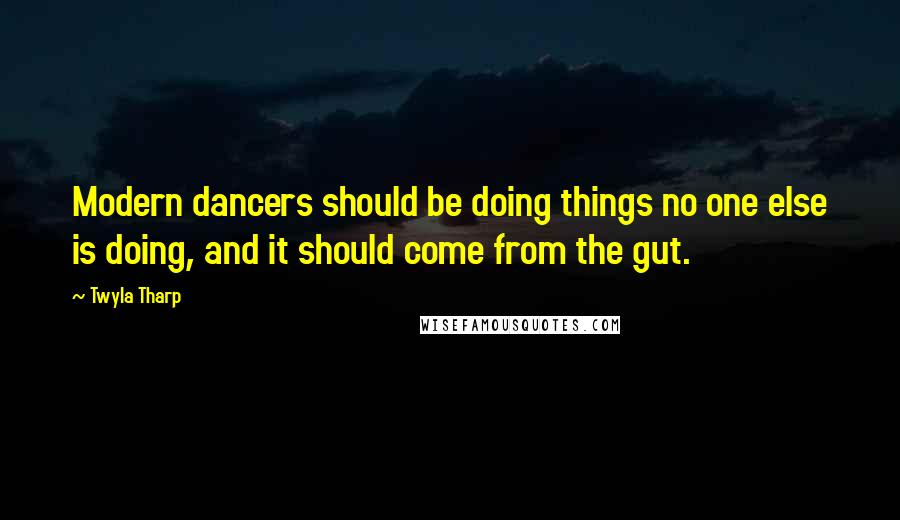 Twyla Tharp Quotes: Modern dancers should be doing things no one else is doing, and it should come from the gut.