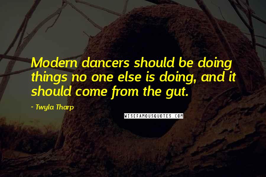 Twyla Tharp Quotes: Modern dancers should be doing things no one else is doing, and it should come from the gut.