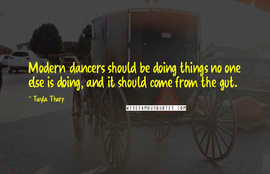 Twyla Tharp Quotes: Modern dancers should be doing things no one else is doing, and it should come from the gut.