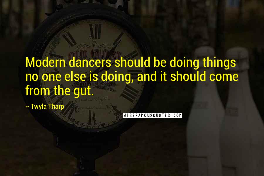 Twyla Tharp Quotes: Modern dancers should be doing things no one else is doing, and it should come from the gut.