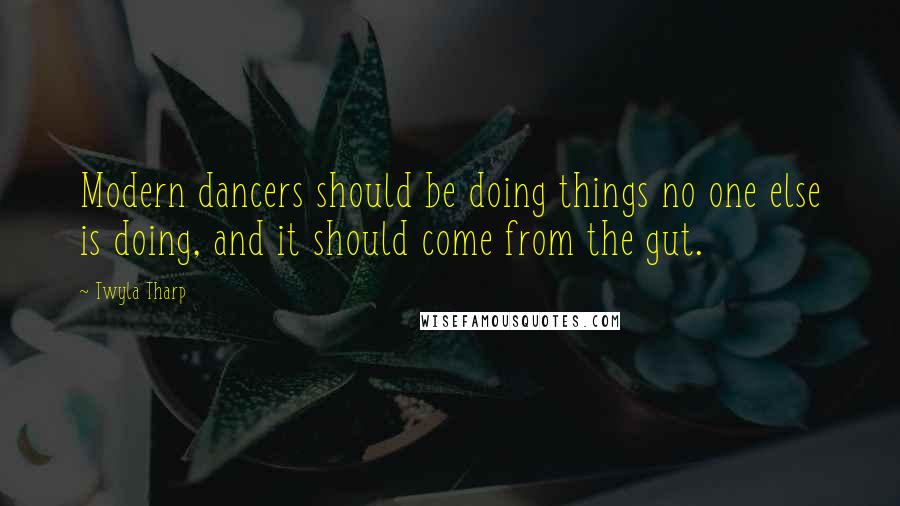 Twyla Tharp Quotes: Modern dancers should be doing things no one else is doing, and it should come from the gut.
