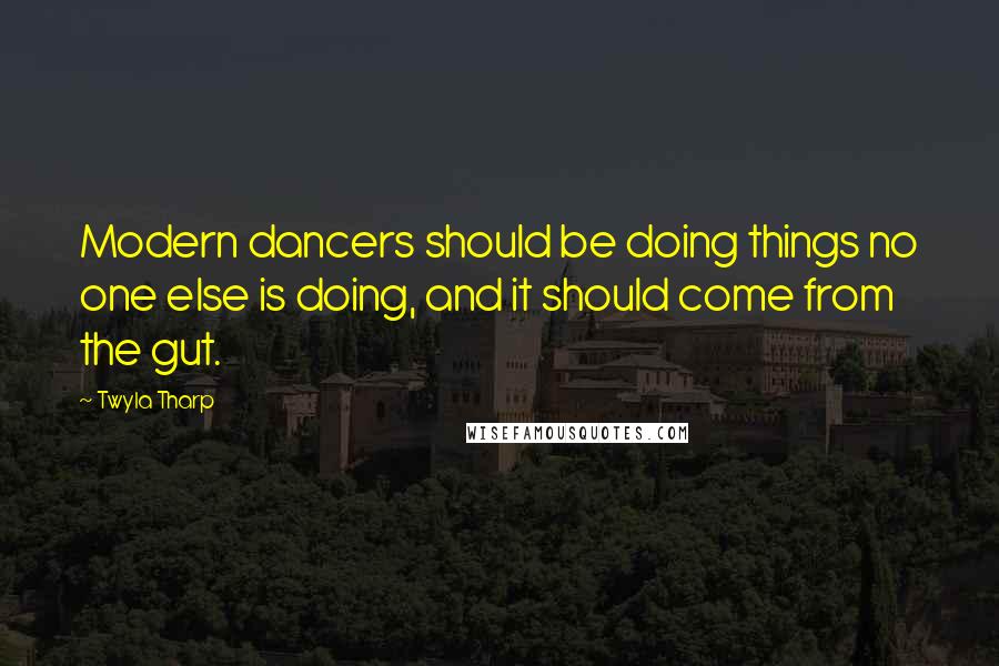 Twyla Tharp Quotes: Modern dancers should be doing things no one else is doing, and it should come from the gut.