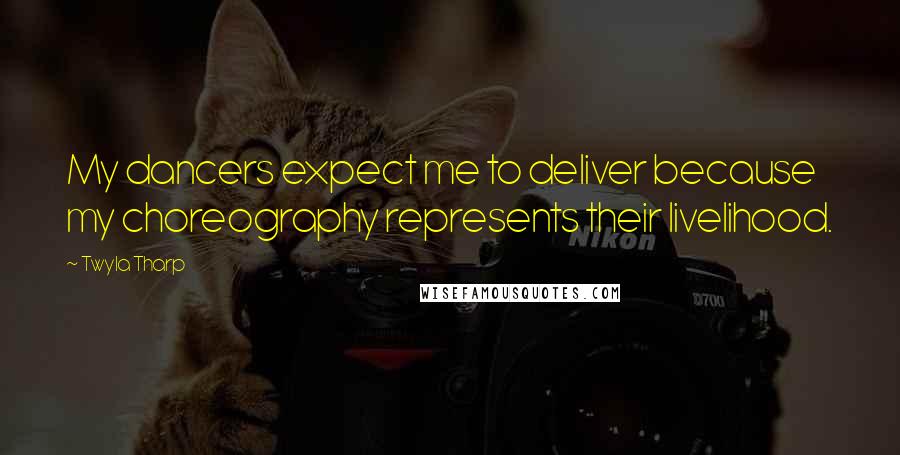 Twyla Tharp Quotes: My dancers expect me to deliver because my choreography represents their livelihood.