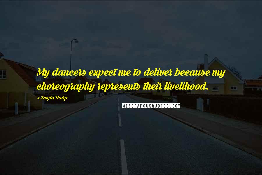 Twyla Tharp Quotes: My dancers expect me to deliver because my choreography represents their livelihood.