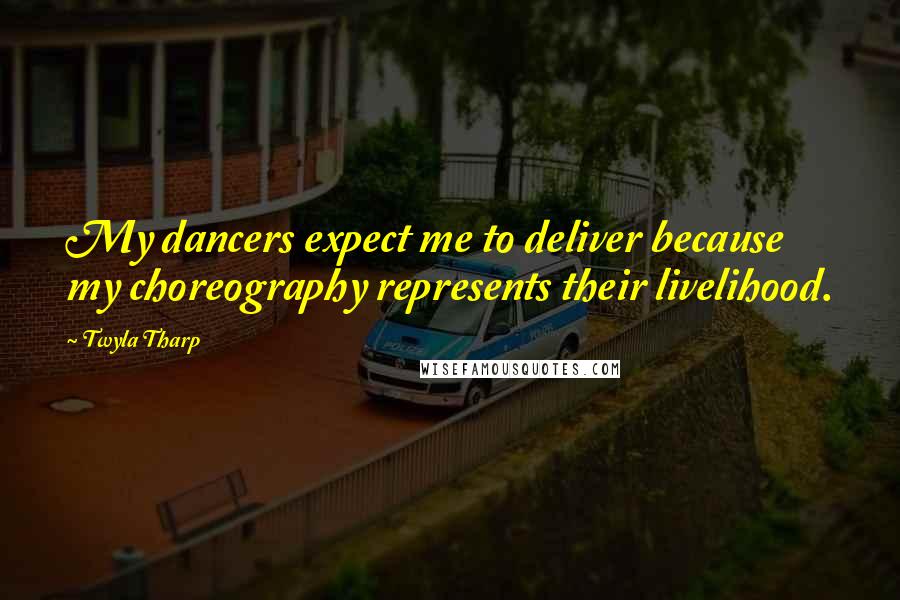 Twyla Tharp Quotes: My dancers expect me to deliver because my choreography represents their livelihood.