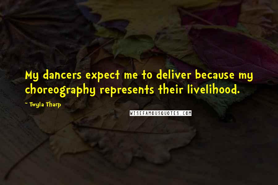 Twyla Tharp Quotes: My dancers expect me to deliver because my choreography represents their livelihood.