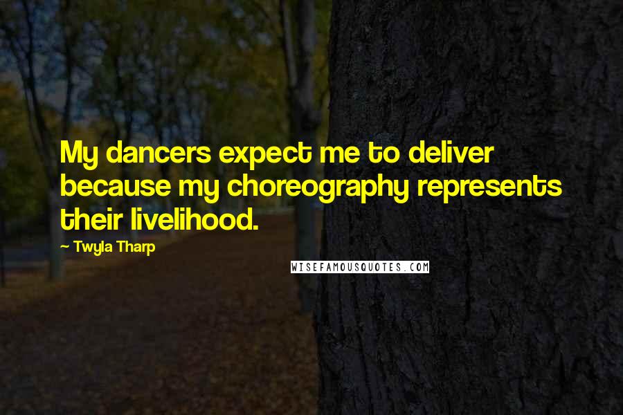 Twyla Tharp Quotes: My dancers expect me to deliver because my choreography represents their livelihood.