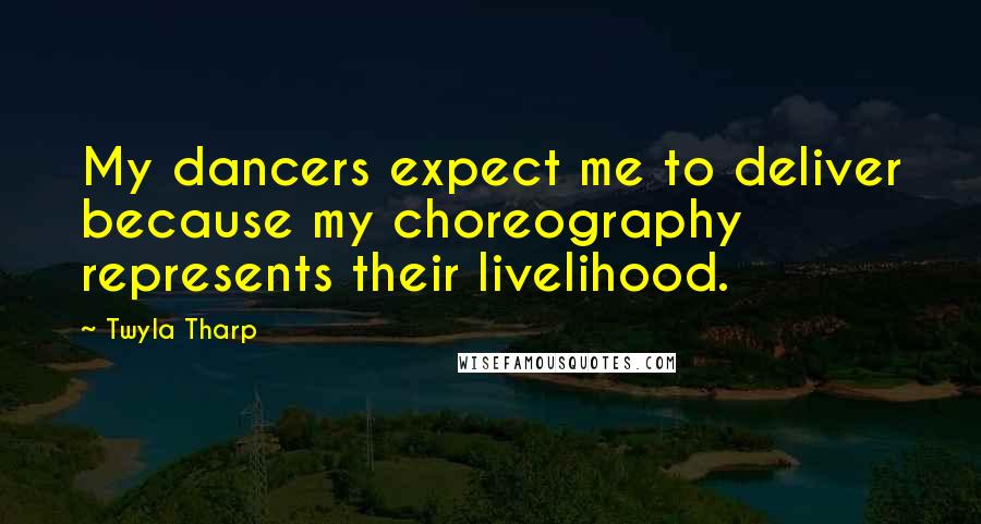 Twyla Tharp Quotes: My dancers expect me to deliver because my choreography represents their livelihood.