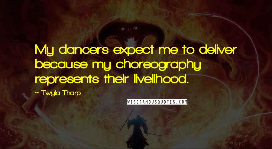 Twyla Tharp Quotes: My dancers expect me to deliver because my choreography represents their livelihood.